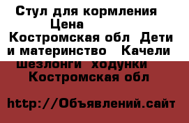 Стул для кормления › Цена ­ 3 500 - Костромская обл. Дети и материнство » Качели, шезлонги, ходунки   . Костромская обл.